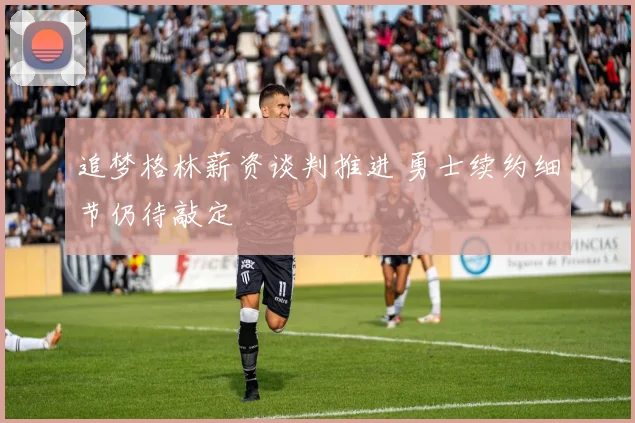 追梦格林薪资谈判推进 勇士续约细节仍待敲定
