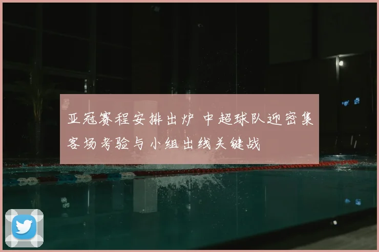 亚冠赛程安排出炉 中超球队迎密集客场考验与小组出线关键战