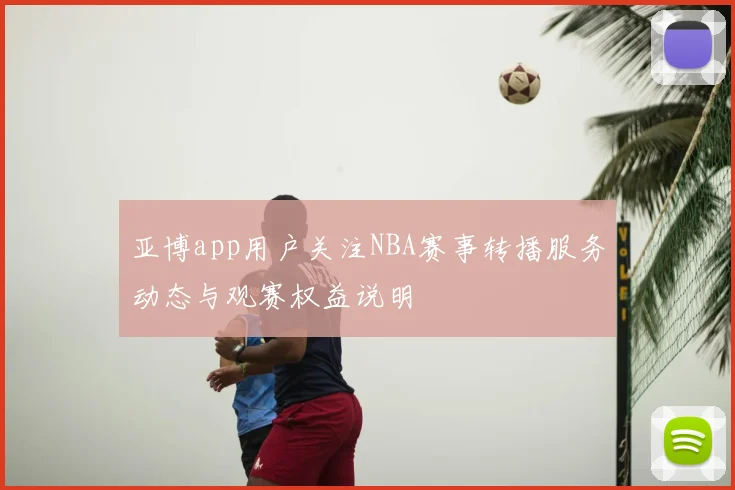 亚博app用户关注NBA赛事转播服务动态与观赛权益说明