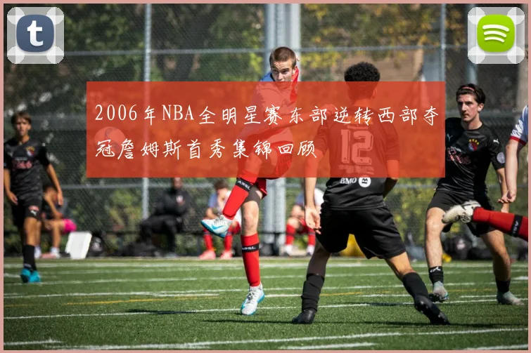 2006年NBA全明星赛东部逆转西部夺冠詹姆斯首秀集锦回顾