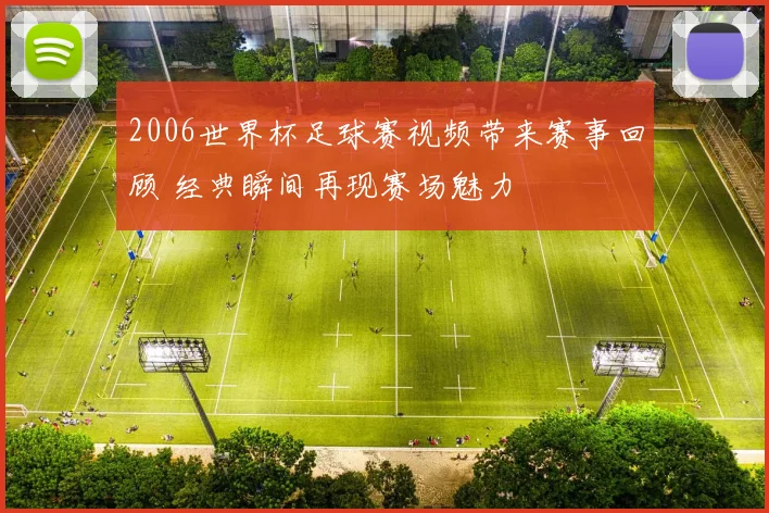 2006世界杯足球赛视频带来赛事回顾 经典瞬间再现赛场魅力