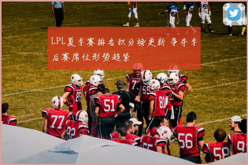 LPL夏季赛排名积分榜更新 争夺季后赛席位形势趋紧