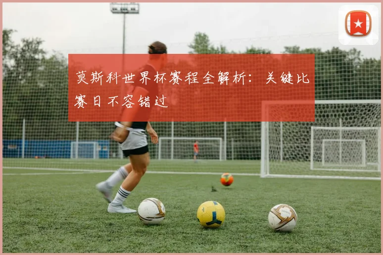 莫斯科世界杯赛程全解析：关键比赛日不容错过