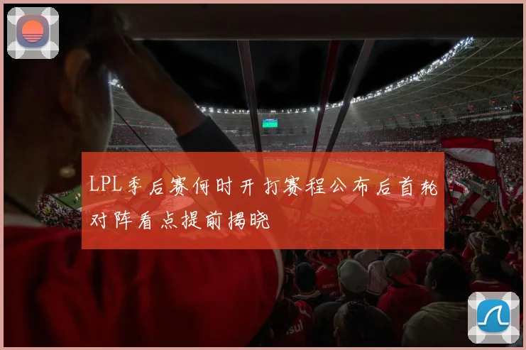 LPL季后赛何时开打赛程公布后首轮对阵看点提前揭晓