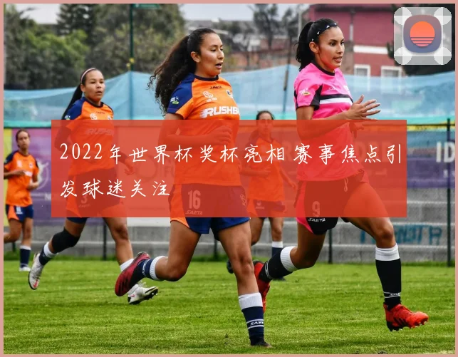 2022年世界杯奖杯亮相 赛事焦点引发球迷关注