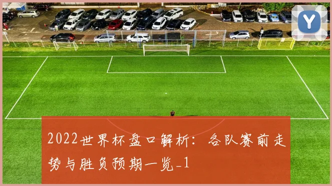 2022世界杯盘口解析：各队赛前走势与胜负预期一览_1