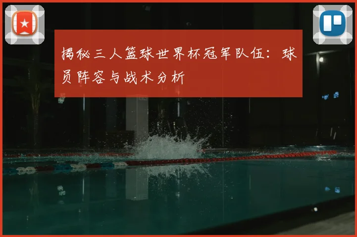 揭秘三人篮球世界杯冠军队伍:球员阵容与战术分析