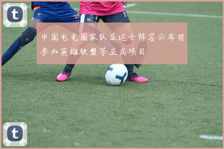 中国电竞国家队亚运会阵容公布将参加英雄联盟等正式项目