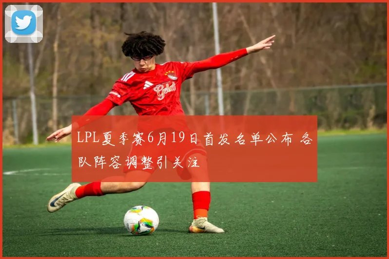 LPL夏季赛6月19日首发名单公布 各队阵容调整引关注