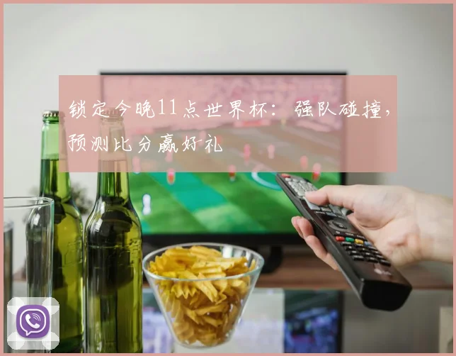 锁定今晚11点世界杯：强队碰撞，预测比分赢好礼