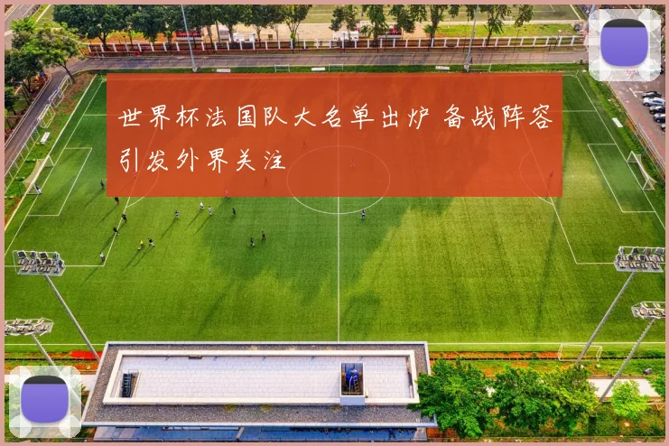 世界杯法国队大名单出炉 备战阵容引发外界关注