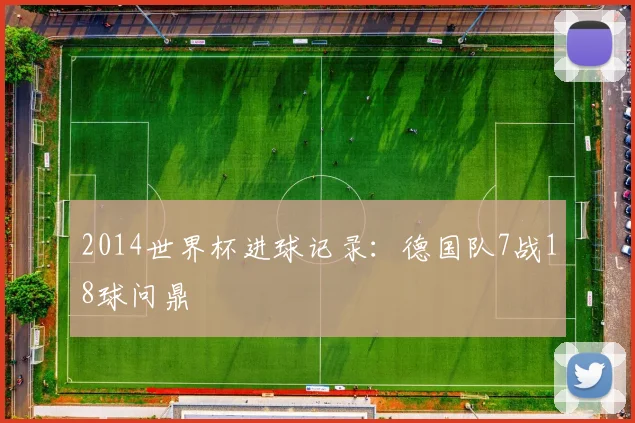 2014世界杯进球记录:德国队7战18球问鼎