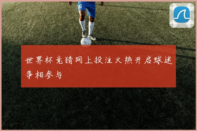 世界杯竞猜网上投注火热开启球迷争相参与