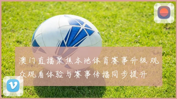 澳门直播聚焦本地体育赛事升级 观众观看体验与赛事传播同步提升