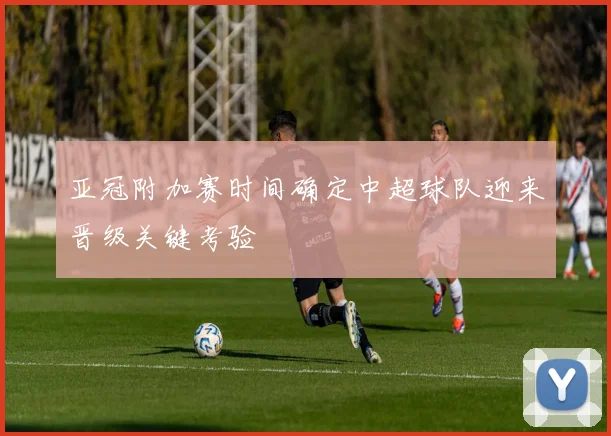 亚冠附加赛时间确定中超球队迎来晋级关键考验