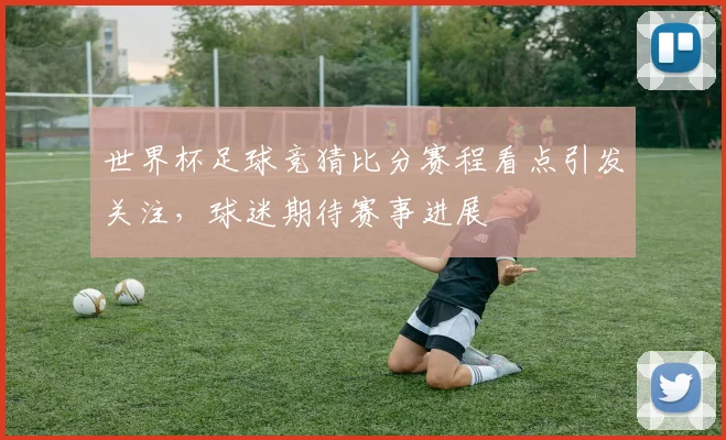 世界杯足球竞猜比分赛程看点引发关注，球迷期待赛事进展
