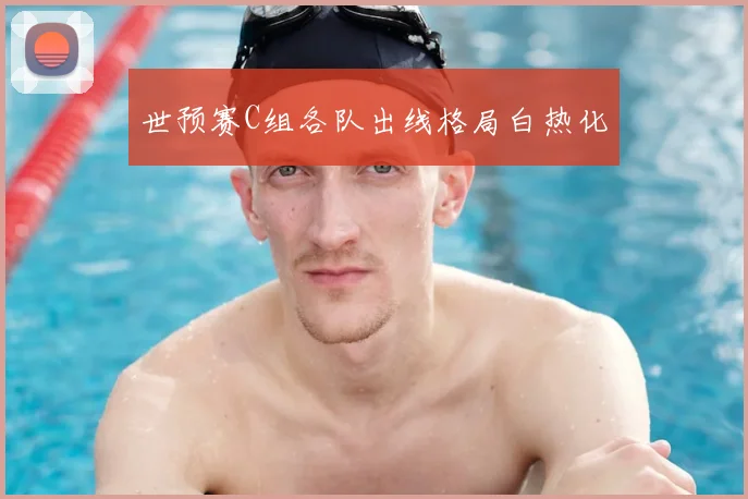 世预赛C组各队出线格局白热化