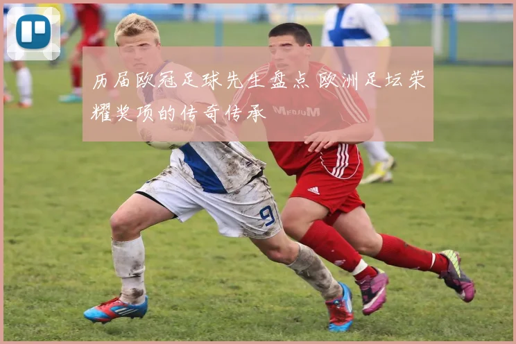 历届欧冠足球先生盘点 欧洲足坛荣耀奖项的传奇传承