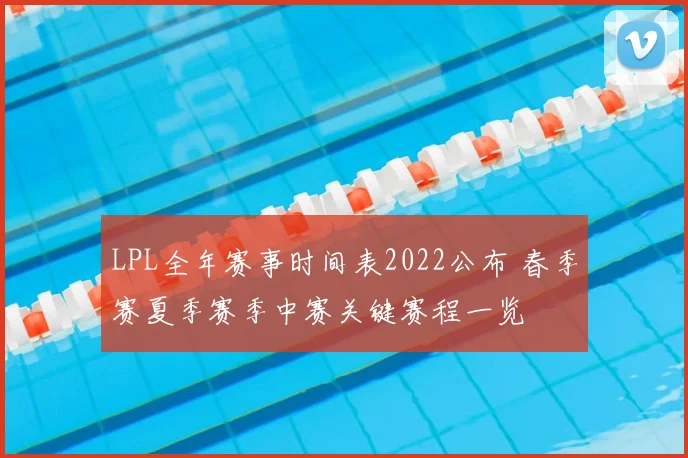 LPL全年赛事时间表2022公布 春季赛夏季赛季中赛关键赛程一览