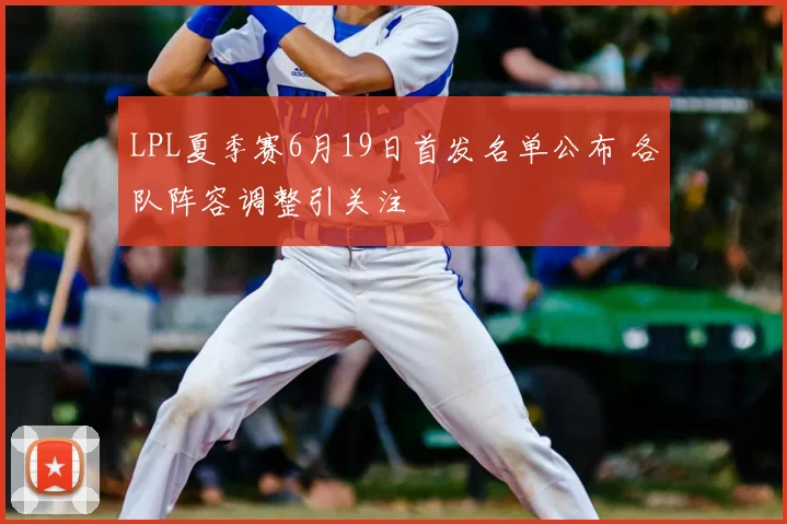 LPL夏季赛6月19日首发名单公布 各队阵容调整引关注