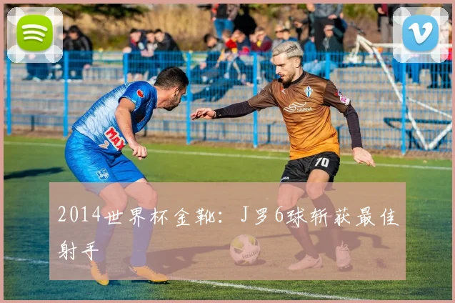 2014世界杯金靴:J罗6球斩获最佳射手