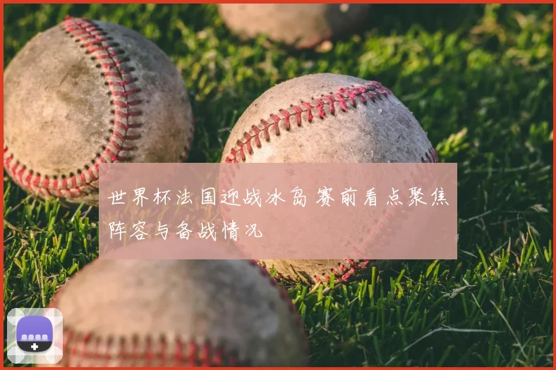 世界杯法国迎战冰岛 赛前看点聚焦阵容与备战情况