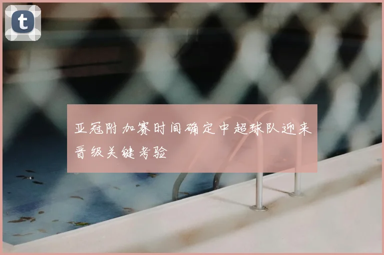 亚冠附加赛时间确定中超球队迎来晋级关键考验