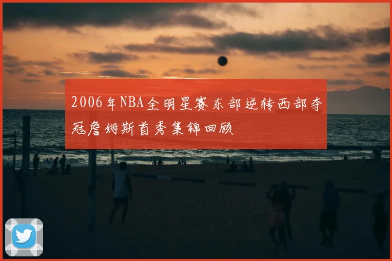 2006年NBA全明星赛东部逆转西部夺冠詹姆斯首秀集锦回顾