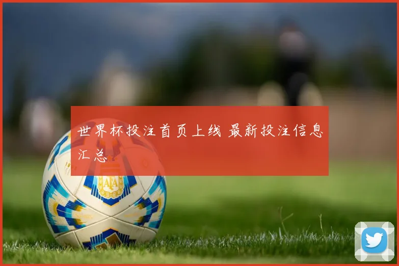 世界杯投注首页上线 最新投注信息汇总