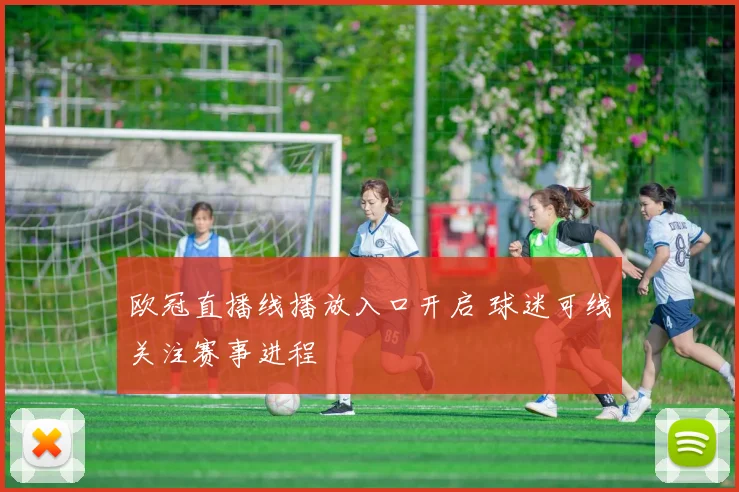 欧冠直播线播放入口开启 球迷可线关注赛事进程