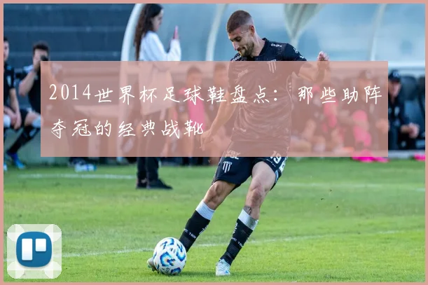 2014世界杯足球鞋盘点:那些助阵夺冠的经典战靴