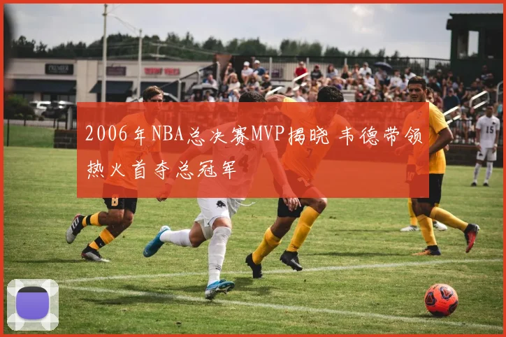 2006年NBA总决赛MVP揭晓 韦德带领热火首夺总冠军