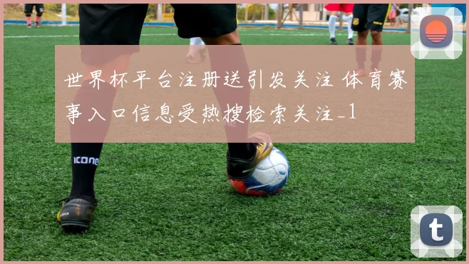 世界杯平台注册送引发关注 体育赛事入口信息受热搜检索关注_1
