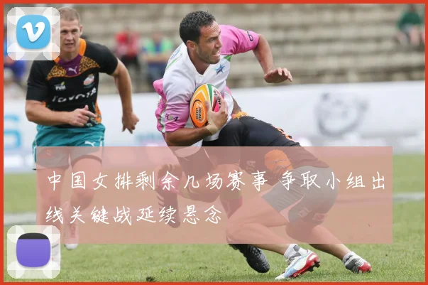 中国女排剩余几场赛事 争取小组出线关键战延续悬念
