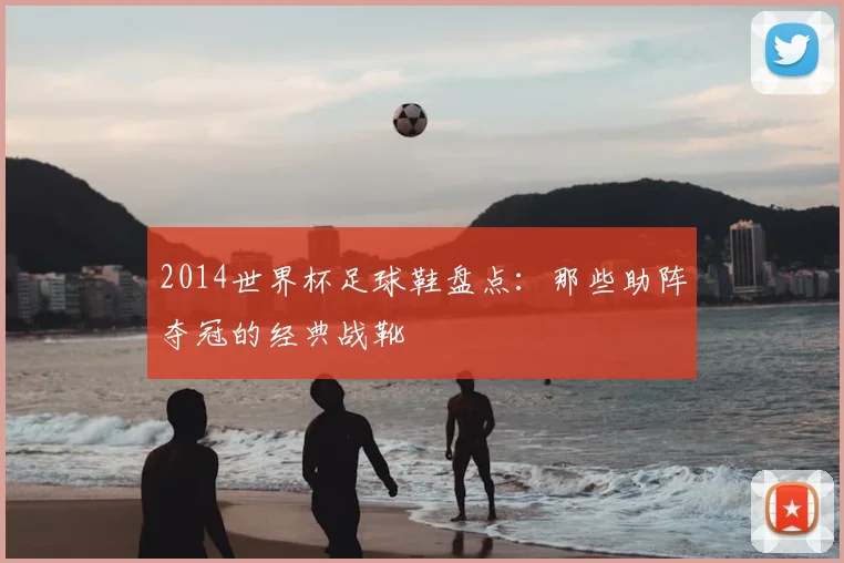 2014世界杯足球鞋盘点:那些助阵夺冠的经典战靴
