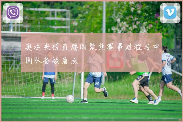 奥运央视直播间聚焦赛事进程与中国队备战看点