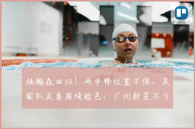 杨瀚森回归！两中锋位置不保，吴前队友看周琦脸色，广州新星不亏_1