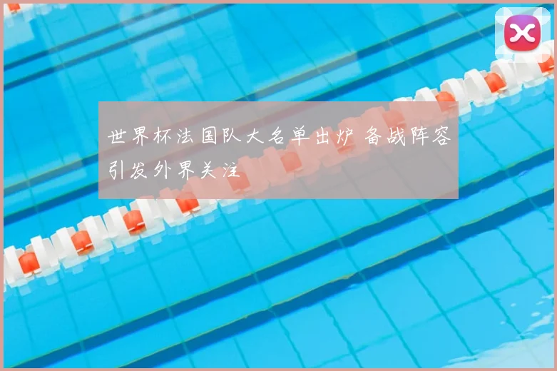 世界杯法国队大名单出炉 备战阵容引发外界关注