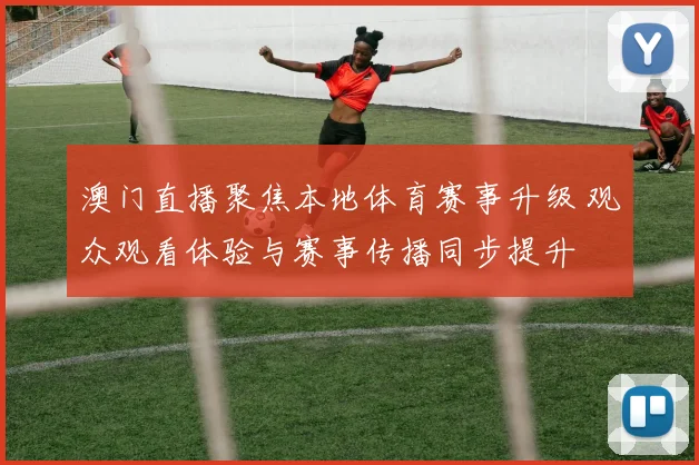 澳门直播聚焦本地体育赛事升级 观众观看体验与赛事传播同步提升
