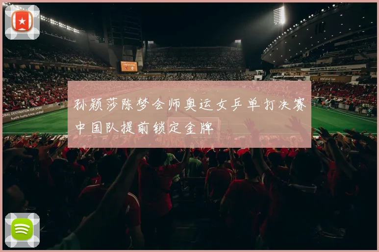 孙颖莎陈梦会师奥运女乒单打决赛中国队提前锁定金牌