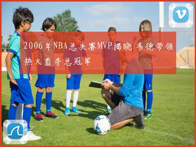 2006年NBA总决赛MVP揭晓 韦德带领热火首夺总冠军