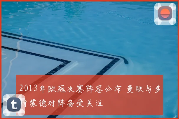 2013年欧冠决赛阵容公布 曼联与多特蒙德对阵备受关注