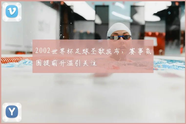 2002世界杯足球圣歌发布,赛事氛围提前升温引关注
