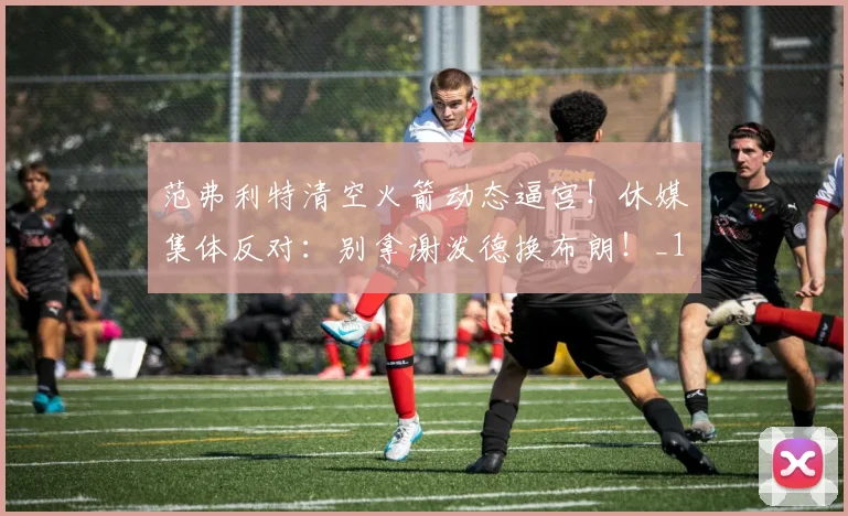 范弗利特清空火箭动态逼宫!休媒集体反对:别拿谢泼德换布朗!_1_NBA_太阳
