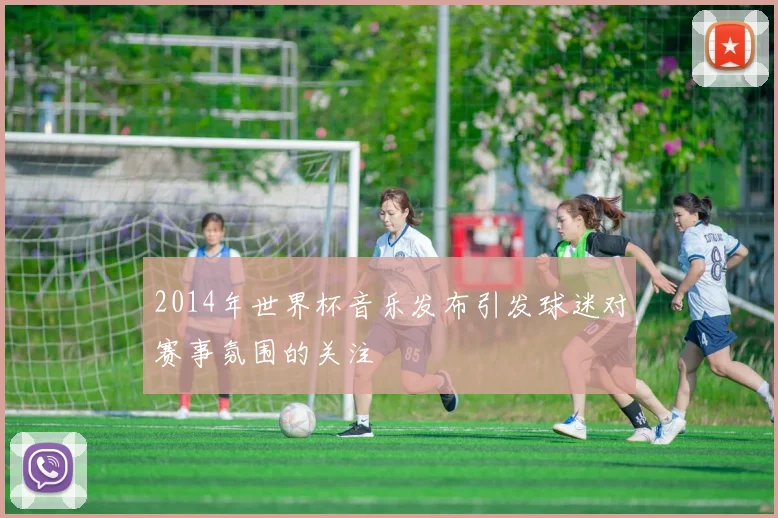 2014年世界杯音乐发布引发球迷对赛事氛围的关注