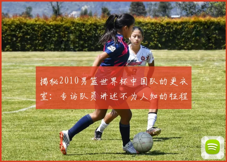揭秘2010男篮世界杯中国队的更衣室：专访队员讲述不为人知的征程