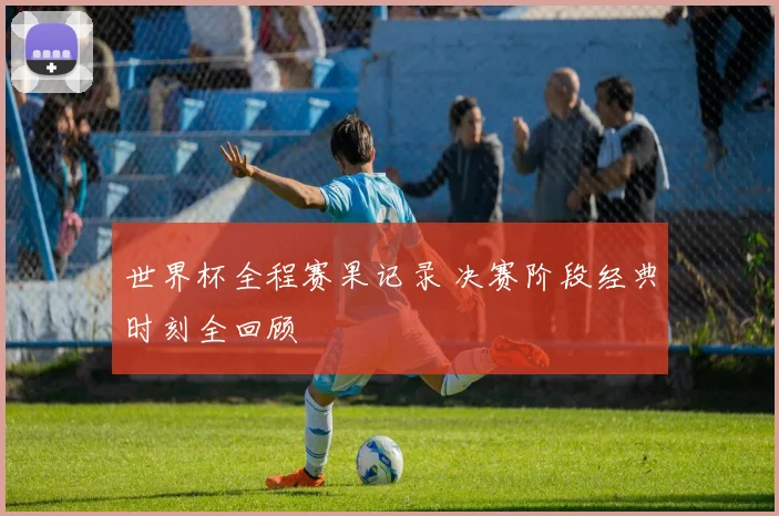 世界杯全程赛果记录 决赛阶段经典时刻全回顾