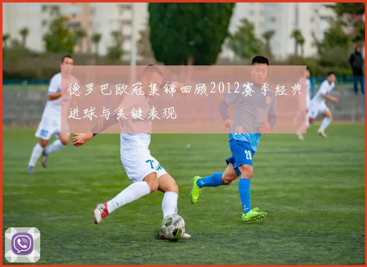 德罗巴欧冠集锦回顾2012赛季经典进球与关键表现