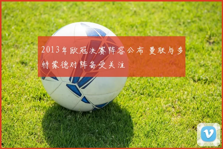 2013年欧冠决赛阵容公布 曼联与多特蒙德对阵备受关注