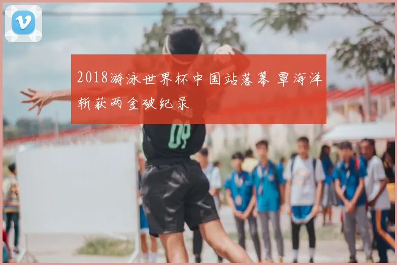 2018游泳世界杯中国站落幕 覃海洋斩获两金破纪录